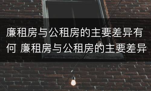 廉租房与公租房的主要差异有何 廉租房与公租房的主要差异有何区别