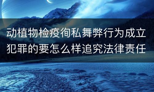 动植物检疫徇私舞弊行为成立犯罪的要怎么样追究法律责任