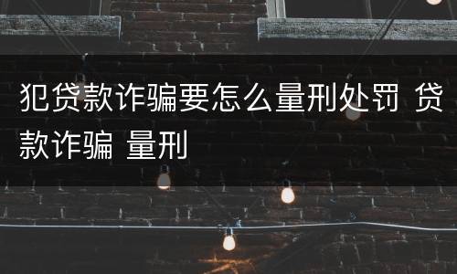 犯贷款诈骗要怎么量刑处罚 贷款诈骗 量刑