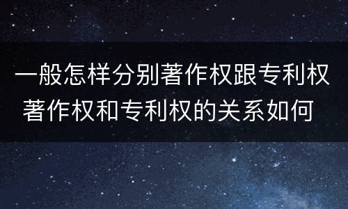 一般怎样分别著作权跟专利权 著作权和专利权的关系如何