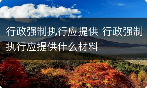 行政强制执行应提供 行政强制执行应提供什么材料