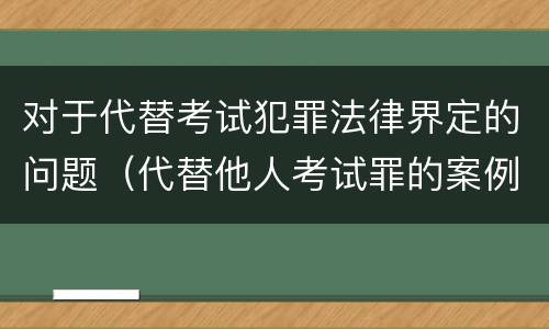 对于代替考试犯罪法律界定的问题（代替他人考试罪的案例分析）