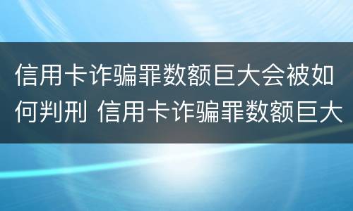 信用卡诈骗罪数额巨大会被如何判刑 信用卡诈骗罪数额巨大会被如何判刑呢