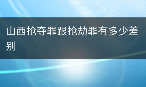 山西抢夺罪跟抢劫罪有多少差别