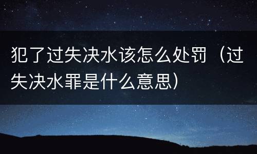 犯了过失决水该怎么处罚（过失决水罪是什么意思）