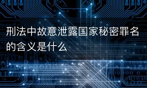 刑法中故意泄露国家秘密罪名的含义是什么