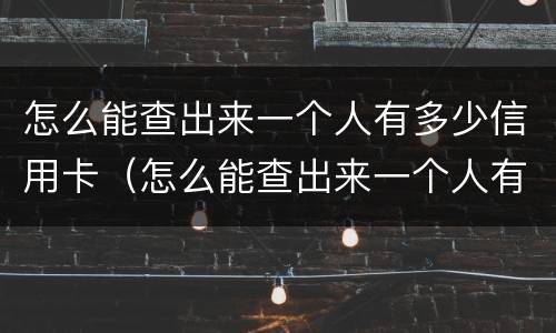 怎么能查出来一个人有多少信用卡（怎么能查出来一个人有多少信用卡账户）
