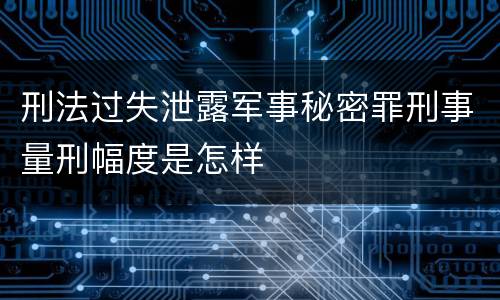 刑法过失泄露军事秘密罪刑事量刑幅度是怎样