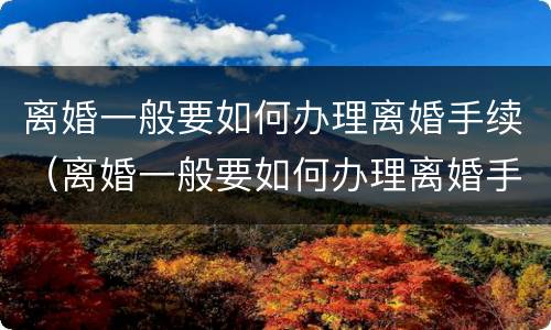 离婚一般要如何办理离婚手续（离婚一般要如何办理离婚手续和证件）