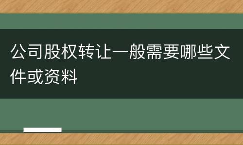 公司股权转让一般需要哪些文件或资料