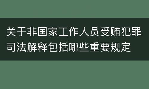 关于非国家工作人员受贿犯罪司法解释包括哪些重要规定