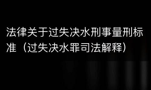 法律关于过失决水刑事量刑标准（过失决水罪司法解释）
