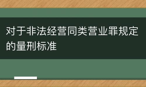 对于非法经营同类营业罪规定的量刑标准