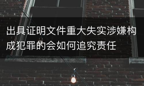 出具证明文件重大失实涉嫌构成犯罪的会如何追究责任