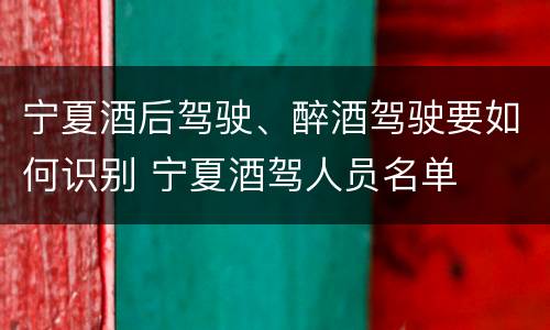 宁夏酒后驾驶、醉酒驾驶要如何识别 宁夏酒驾人员名单