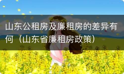 山东公租房及廉租房的差异有何（山东省廉租房政策）
