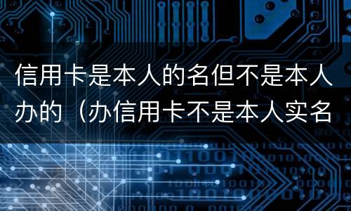 信用卡是本人的名但不是本人办的（办信用卡不是本人实名的号码可以吗）