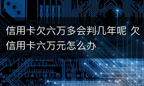 信用卡欠六万多会判几年呢 欠信用卡六万元怎么办
