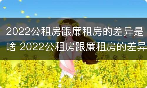 2022公租房跟廉租房的差异是啥 2022公租房跟廉租房的差异是啥意思