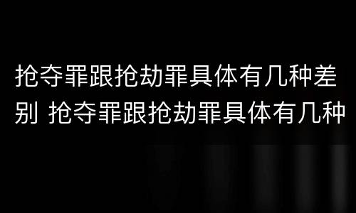 抢夺罪跟抢劫罪具体有几种差别 抢夺罪跟抢劫罪具体有几种差别吗