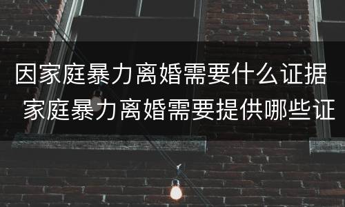 因家庭暴力离婚需要什么证据 家庭暴力离婚需要提供哪些证据