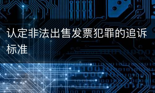 认定非法出售发票犯罪的追诉标准