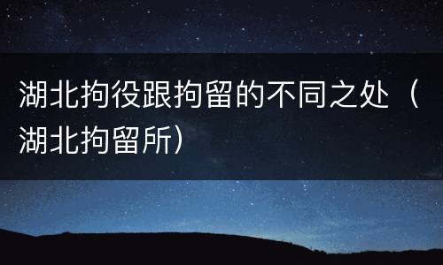 湖北拘役跟拘留的不同之处（湖北拘留所）