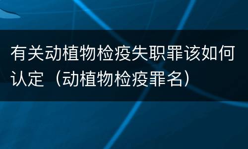 有关动植物检疫失职罪该如何认定（动植物检疫罪名）