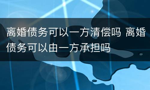 离婚债务可以一方清偿吗 离婚债务可以由一方承担吗
