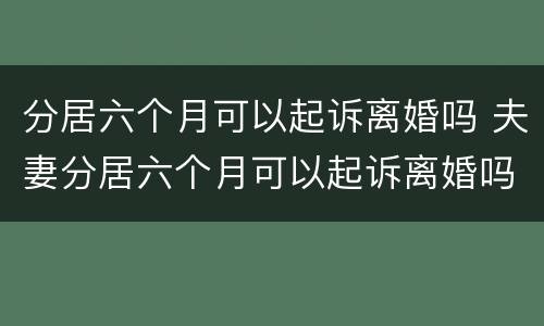 分居六个月可以起诉离婚吗 夫妻分居六个月可以起诉离婚吗?