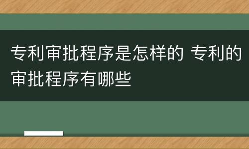 专利审批程序是怎样的 专利的审批程序有哪些