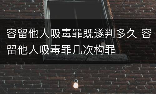 容留他人吸毒罪既遂判多久 容留他人吸毒罪几次构罪