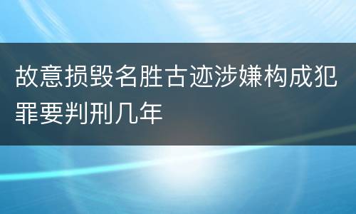 故意损毁名胜古迹涉嫌构成犯罪要判刑几年