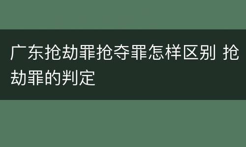 广东抢劫罪抢夺罪怎样区别 抢劫罪的判定