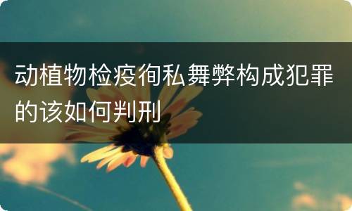 动植物检疫徇私舞弊构成犯罪的该如何判刑