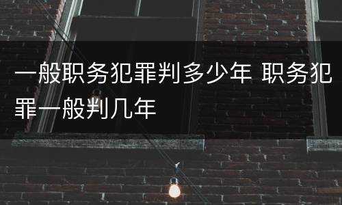 一般职务犯罪判多少年 职务犯罪一般判几年
