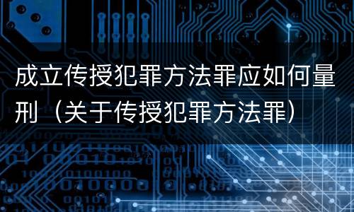 成立传授犯罪方法罪应如何量刑（关于传授犯罪方法罪）