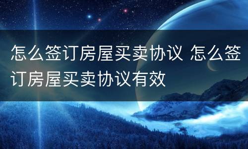 怎么签订房屋买卖协议 怎么签订房屋买卖协议有效