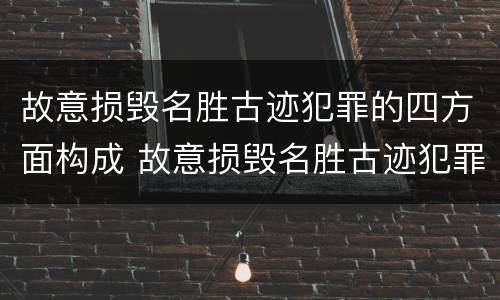 故意损毁名胜古迹犯罪的四方面构成 故意损毁名胜古迹犯罪的四方面构成犯罪