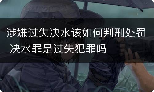 涉嫌过失决水该如何判刑处罚 决水罪是过失犯罪吗