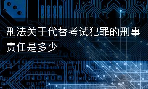 刑法关于代替考试犯罪的刑事责任是多少