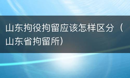 山东拘役拘留应该怎样区分（山东省拘留所）