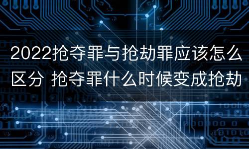 2022抢夺罪与抢劫罪应该怎么区分 抢夺罪什么时候变成抢劫罪