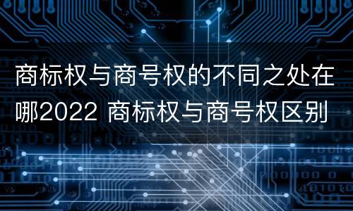 商标权与商号权的不同之处在哪2022 商标权与商号权区别