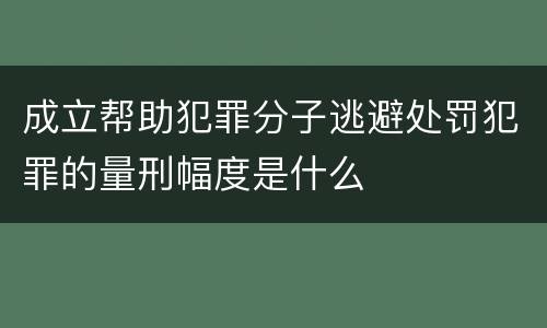 成立帮助犯罪分子逃避处罚犯罪的量刑幅度是什么