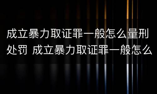成立暴力取证罪一般怎么量刑处罚 成立暴力取证罪一般怎么量刑处罚