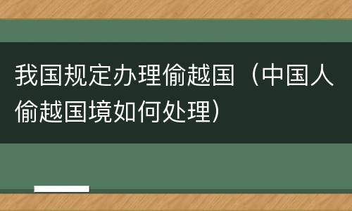 我国规定办理偷越国（中国人偷越国境如何处理）