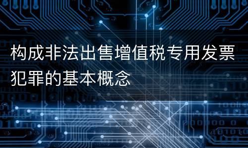 构成非法出售增值税专用发票犯罪的基本概念