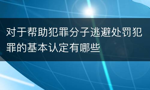 对于帮助犯罪分子逃避处罚犯罪的基本认定有哪些