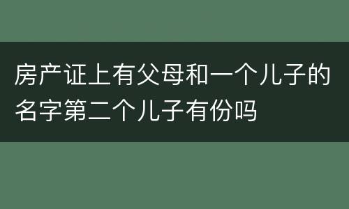 房产证上有父母和一个儿子的名字第二个儿子有份吗